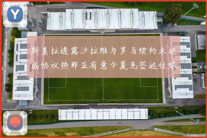 斯基拉透露沙拉维与罗马续约未达成协议热那亚有意今夏免签这位球员