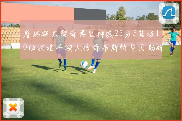 詹姆斯东契奇再显神威25分5篮板10助攻追平湖人传奇韦斯特与贝勒辉煌成就
