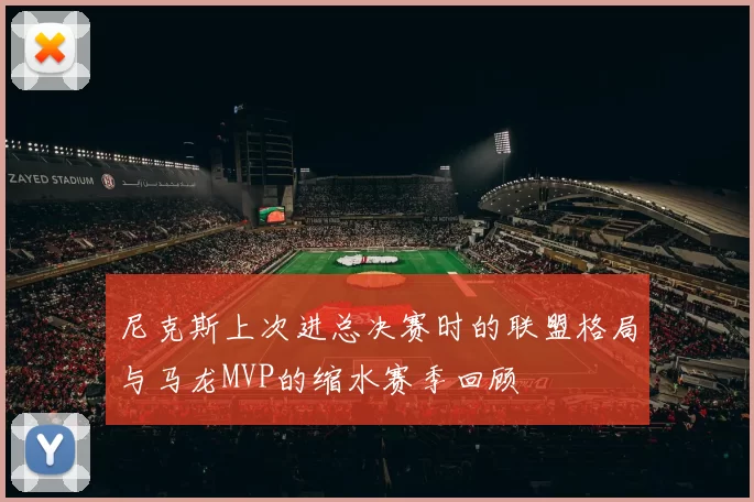 尼克斯上次进总决赛时的联盟格局与马龙MVP的缩水赛季回顾