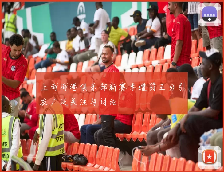 上海海港俱乐部新赛季遭罚五分引发广泛关注与讨论