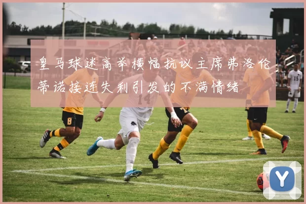 皇马球迷高举横幅抗议主席弗洛伦蒂诺接连失利引发的不满情绪