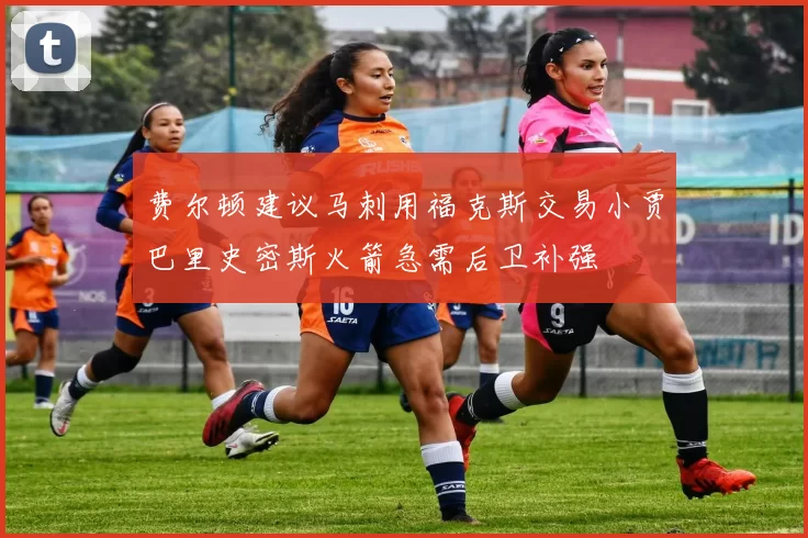 费尔顿建议马刺用福克斯交易小贾巴里史密斯火箭急需后卫补强
