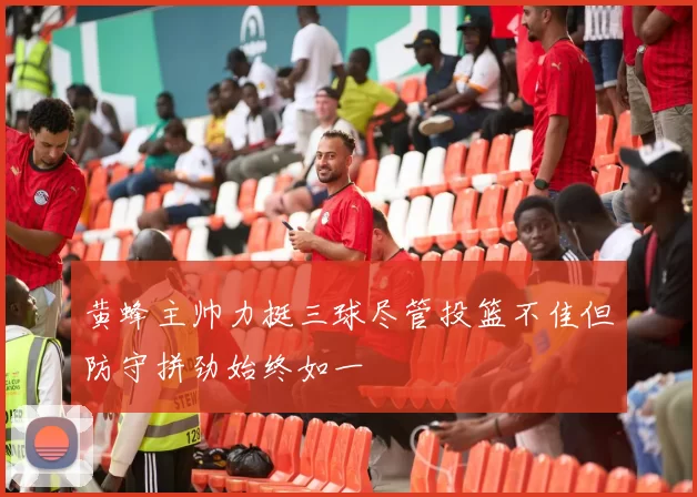 黄蜂主帅力挺三球尽管投篮不佳但防守拼劲始终如一