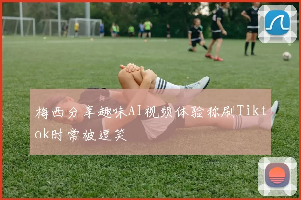 梅西分享趣味AI视频体验称刷Tiktok时常被逗笑