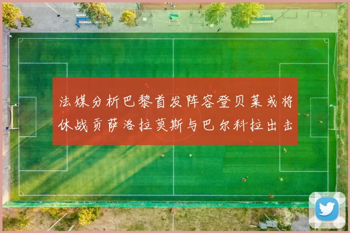 法媒分析巴黎首发阵容登贝莱或将休战贡萨洛拉莫斯与巴尔科拉出击
