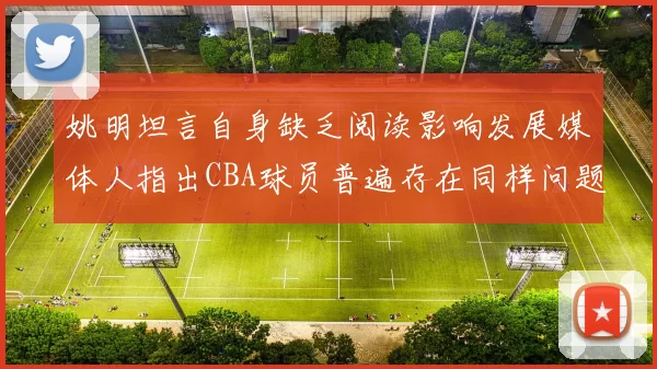 姚明坦言自身缺乏阅读影响发展媒体人指出CBA球员普遍存在同样问题