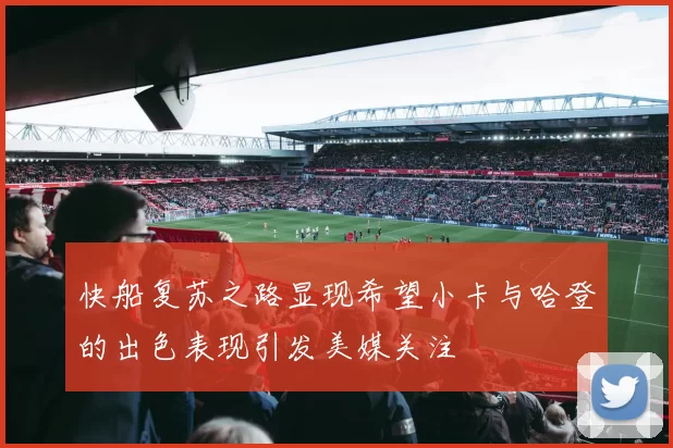 快船复苏之路显现希望小卡与哈登的出色表现引发美媒关注